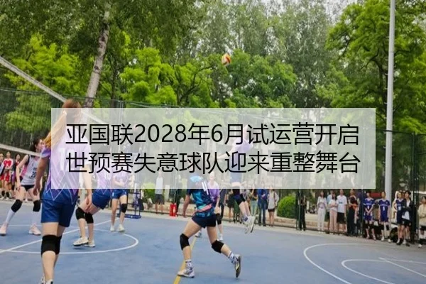 亚国联2028年6月试运营开启 世预赛失意球队迎来重整舞台 - milan.com