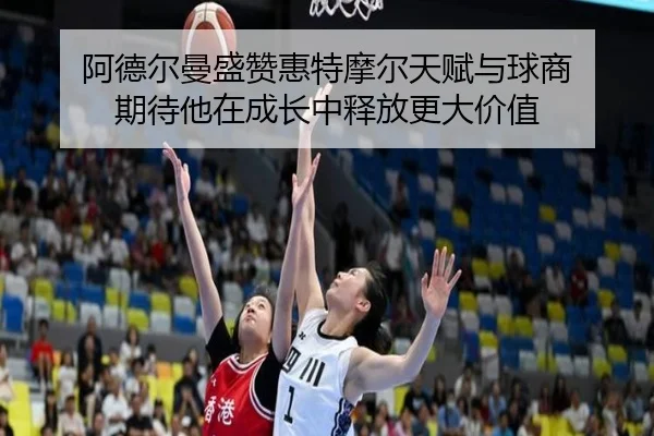 阿德尔曼盛赞惠特摩尔天赋与球商 期待他在成长中释放更大价值 - milan.com
