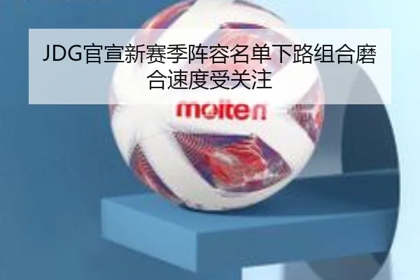 JDG官宣新赛季阵容名单下路组合磨合速度受关注 | milan.com